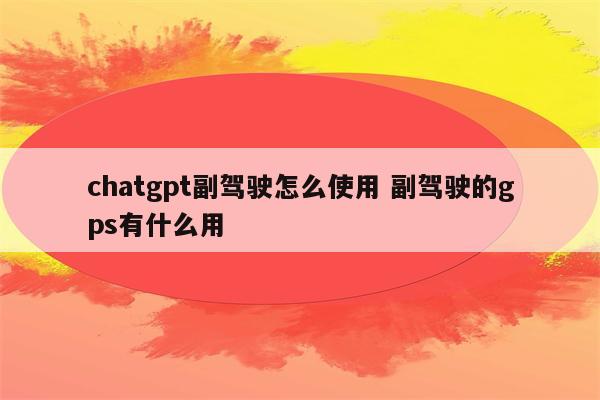 chatgpt副驾驶怎么使用 副驾驶的gps有什么用