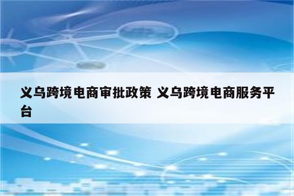 义乌跨境电商审批政策 义乌跨境电商服务平台