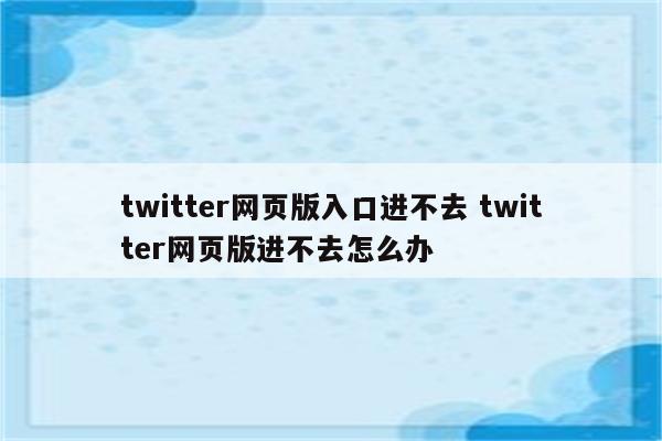 twitter网页版入口进不去 twitter网页版进不去怎么办
