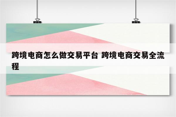 跨境电商怎么做交易平台 跨境电商交易全流程