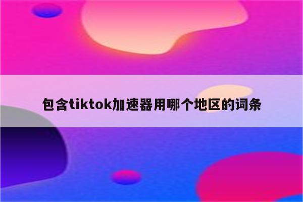 包含tiktok加速器用哪个地区的词条