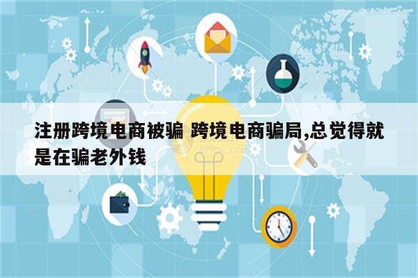 注册跨境电商被骗 跨境电商骗局,总觉得就是在骗老外钱