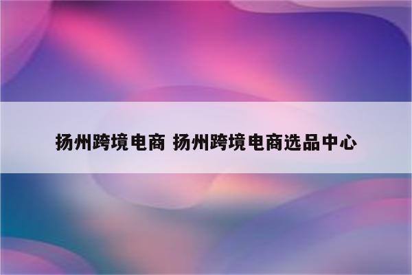 扬州跨境电商 扬州跨境电商选品中心