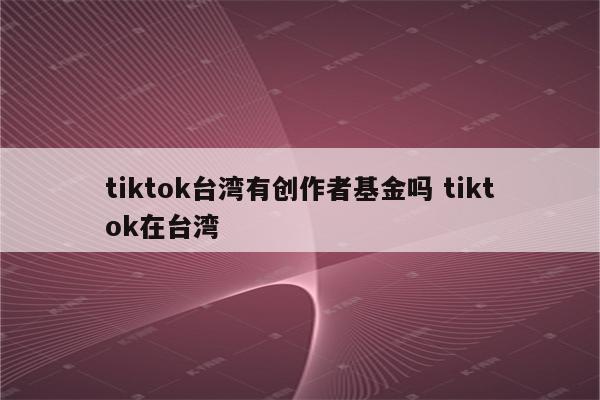 tiktok台湾有创作者基金吗 tiktok在台湾
