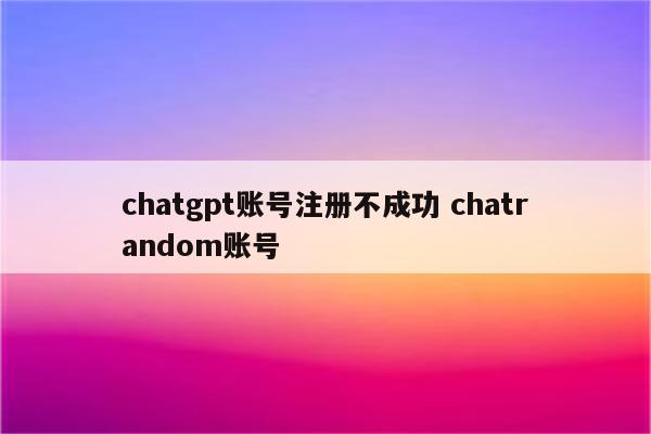 chatgpt账号注册不成功 chatrandom账号