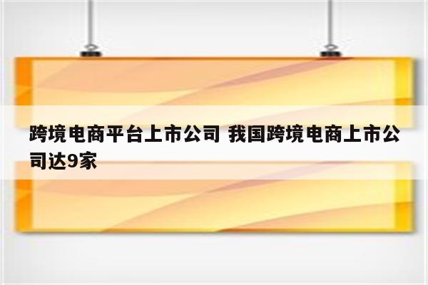 跨境电商平台上市公司 我国跨境电商上市公司达9家