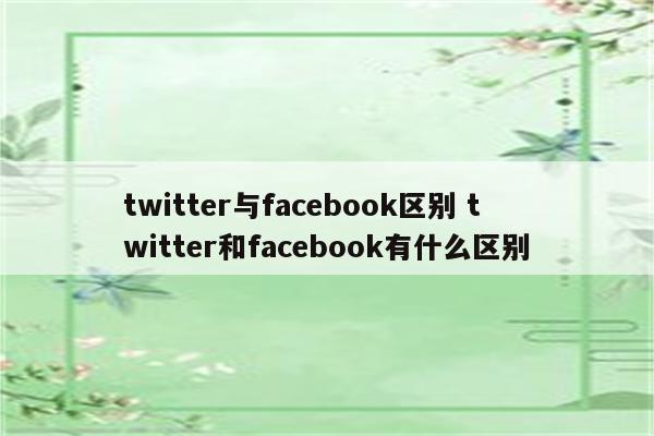 twitter与facebook区别 twitter和facebook有什么区别