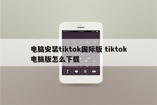 电脑安装tiktok国际版 tiktok电脑版怎么下载