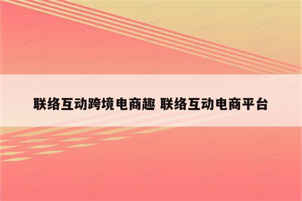 联络互动跨境电商趣 联络互动电商平台