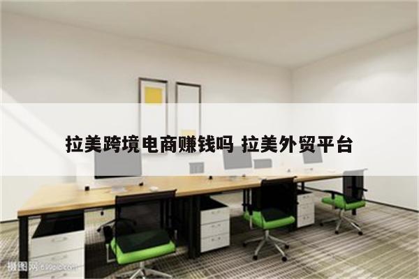 拉美跨境电商赚钱吗 拉美外贸平台