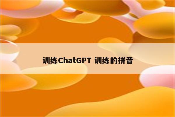 训练ChatGPT 训练的拼音