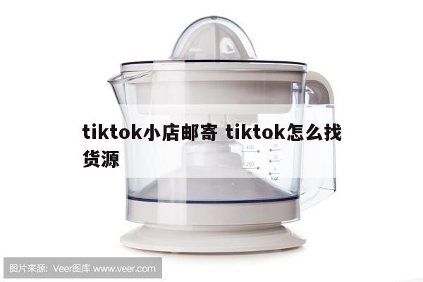 tiktok小店邮寄 tiktok怎么找货源