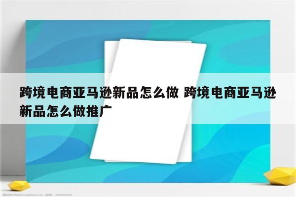 跨境电商亚马逊新品怎么做 跨境电商亚马逊新品怎么做推广