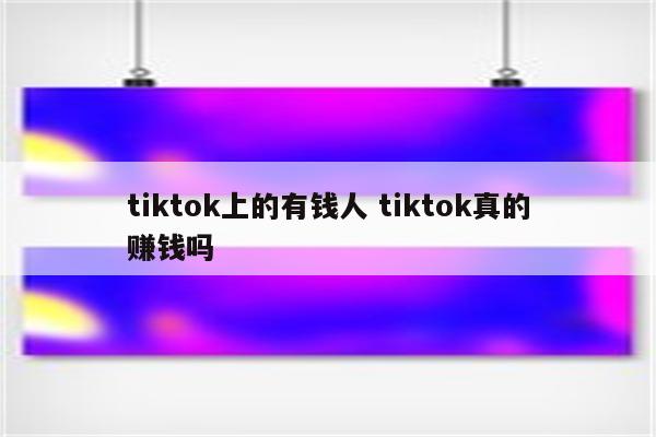 tiktok上的有钱人 tiktok真的赚钱吗