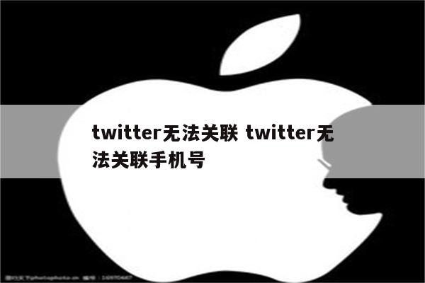 twitter无法关联 twitter无法关联手机号