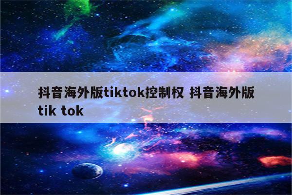 抖音海外版tiktok控制权 抖音海外版tik tok