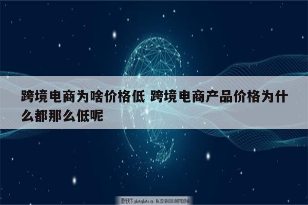 跨境电商为啥价格低 跨境电商产品价格为什么都那么低呢