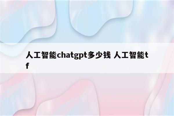 人工智能chatgpt多少钱 人工智能tf
