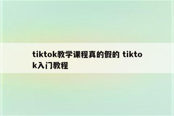 tiktok教学课程真的假的 tiktok入门教程