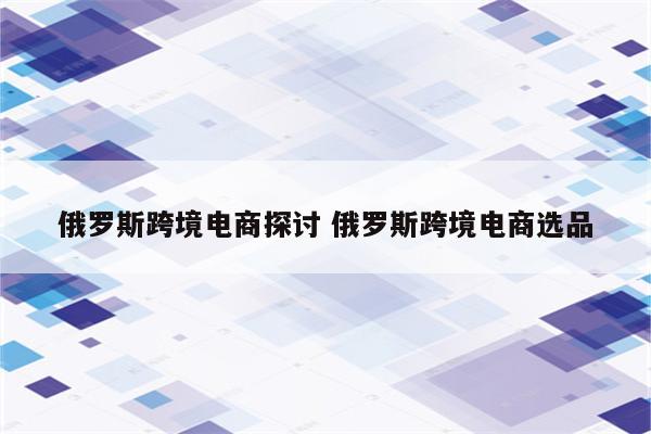 俄罗斯跨境电商探讨 俄罗斯跨境电商选品