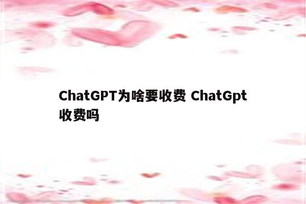 ChatGPT为啥要收费 ChatGpt收费吗