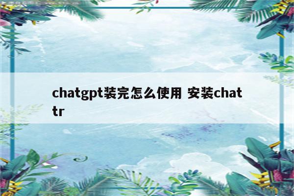 chatgpt装完怎么使用 安装chattr