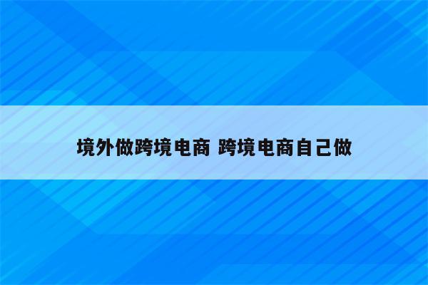 境外做跨境电商 跨境电商自己做