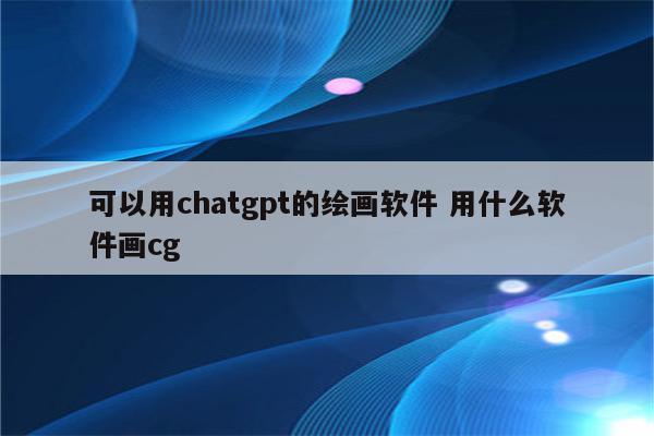 可以用chatgpt的绘画软件 用什么软件画cg