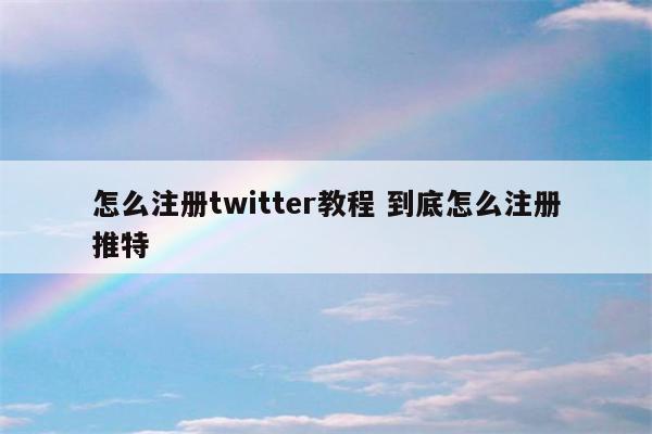 怎么注册twitter教程 到底怎么注册推特