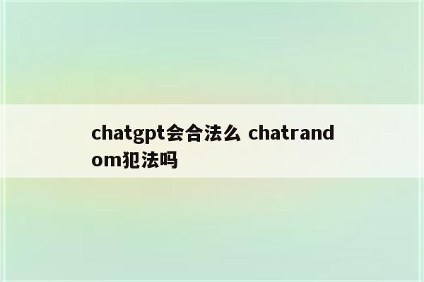 chatgpt会合法么 chatrandom犯法吗