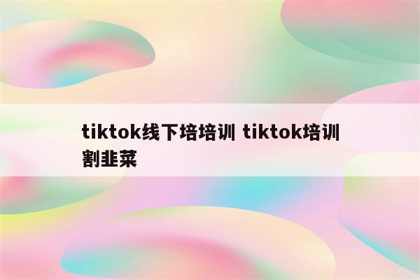 tiktok线下培培训 tiktok培训割韭菜