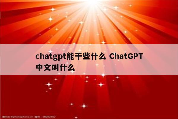 chatgpt能干些什么 ChatGPT中文叫什么