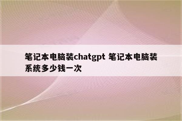 笔记本电脑装chatgpt 笔记本电脑装系统多少钱一次
