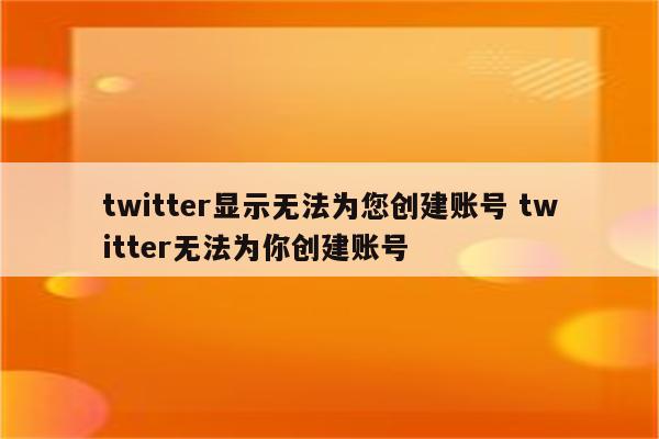 twitter显示无法为您创建账号 twitter无法为你创建账号