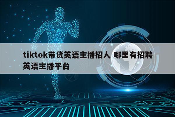 tiktok带货英语主播招人 哪里有招聘英语主播平台