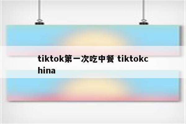 tiktok第一次吃中餐 tiktokchina