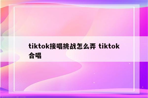 tiktok接唱挑战怎么弄 tiktok合唱