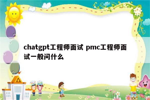 chatgpt工程师面试 pmc工程师面试一般问什么
