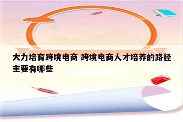 大力培育跨境电商 跨境电商人才培养的路径主要有哪些