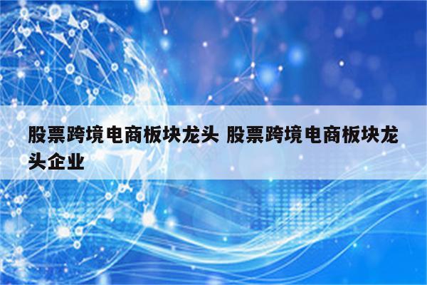 股票跨境电商板块龙头 股票跨境电商板块龙头企业