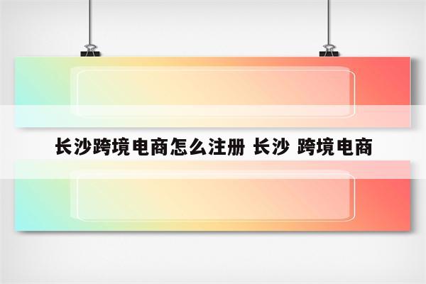 长沙跨境电商怎么注册 长沙 跨境电商