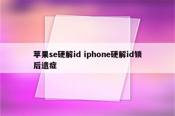 苹果se硬解id iphone硬解id锁后遗症