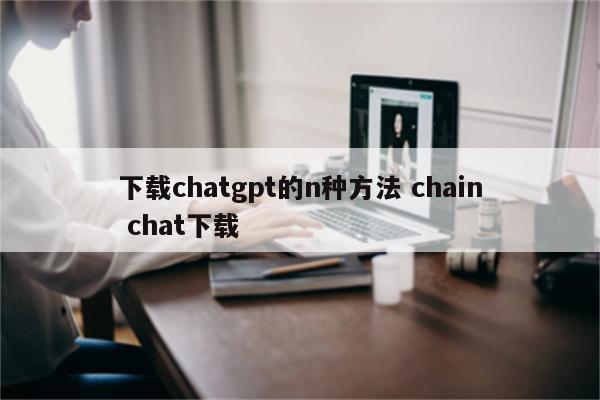 下载chatgpt的n种方法 chain chat下载