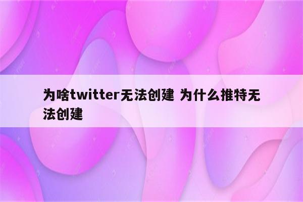 为啥twitter无法创建 为什么推特无法创建