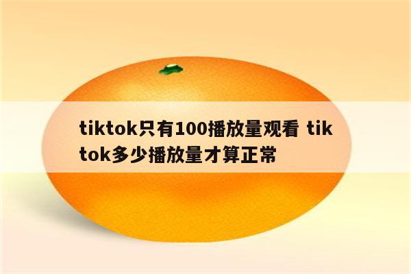 tiktok只有100播放量观看 tiktok多少播放量才算正常