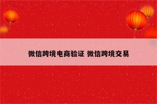 微信跨境电商验证 微信跨境交易