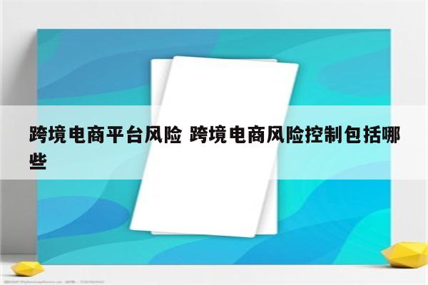 跨境电商平台风险 跨境电商风险控制包括哪些