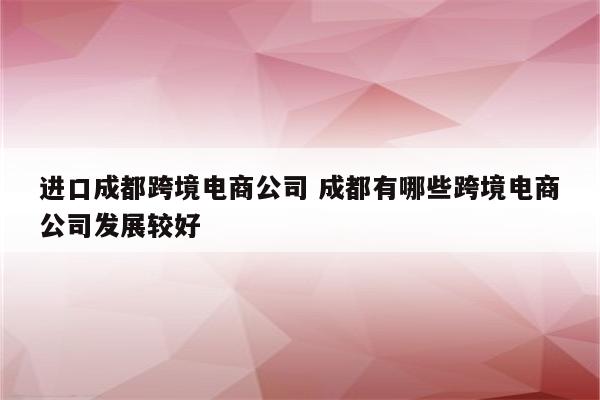 进口成都跨境电商公司 成都有哪些跨境电商公司发展较好
