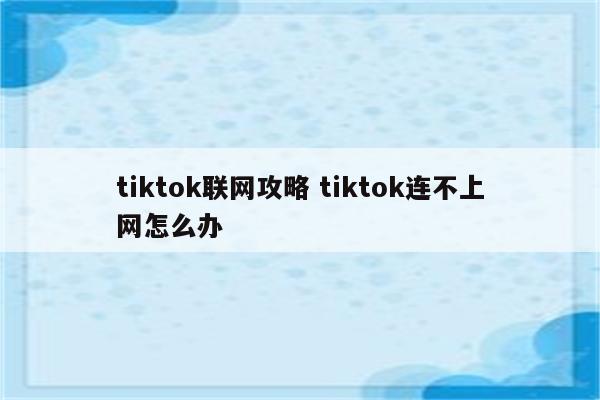 tiktok联网攻略 tiktok连不上网怎么办