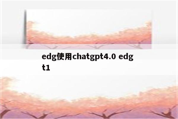 edg使用chatgpt4.0 edg t1